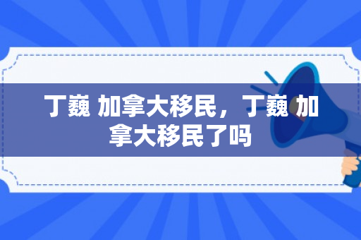 丁巍 加拿大移民，丁巍 加拿大移民了吗