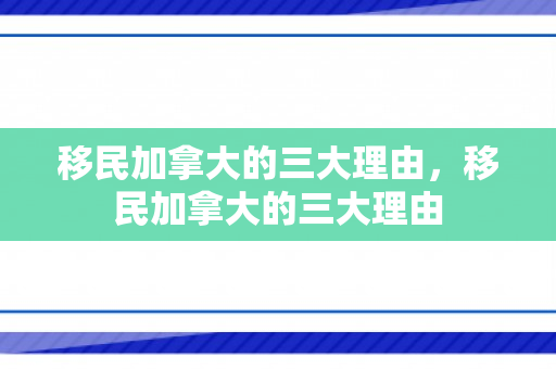 移民加拿大的三大理由，移民加拿大的三大理由