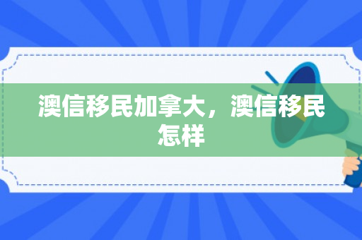 澳信移民加拿大，澳信移民怎样