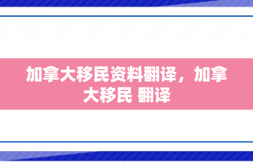 加拿大移民资料翻译，加拿大移民 翻译