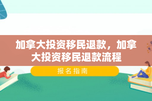 加拿大投资移民退款，加拿大投资移民退款流程