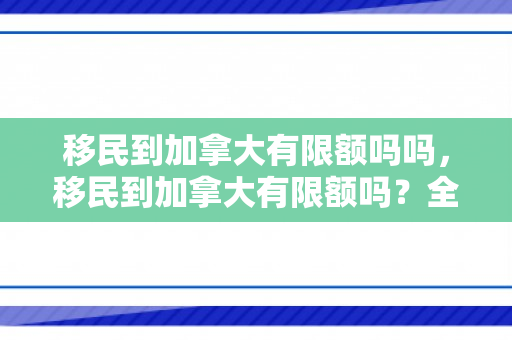 移民到加拿大有限额吗吗，移民到加拿大有限额吗？全面解读加拿大移民政策与限额问题