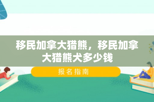移民加拿大猎熊，移民加拿大猎熊犬多少钱
