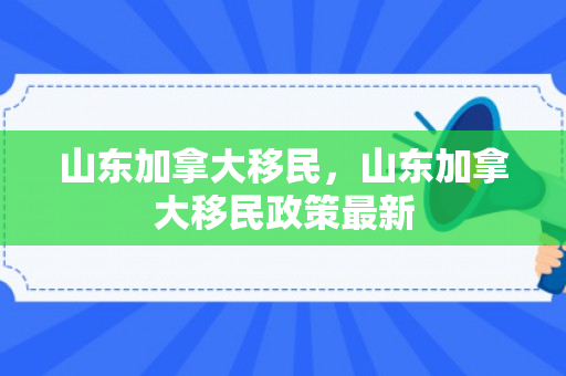 山东加拿大移民，山东加拿大移民政策最新