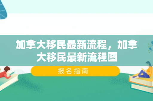 加拿大移民最新流程，加拿大移民最新流程图