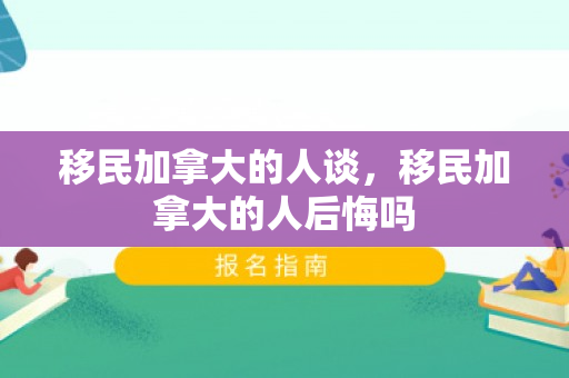 移民加拿大的人谈，移民加拿大的人后悔吗