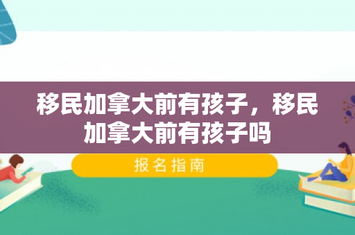 移民加拿大前有孩子，移民加拿大前有孩子吗