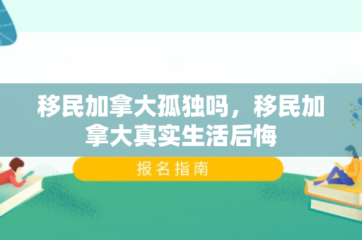 移民加拿大孤独吗，移民加拿大真实生活后悔