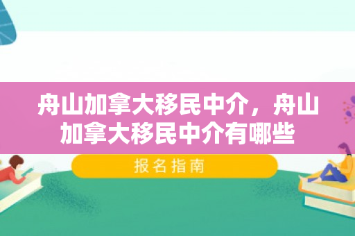 舟山加拿大移民中介，舟山加拿大移民中介有哪些