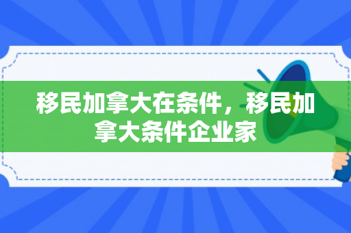移民加拿大在条件，移民加拿大条件企业家