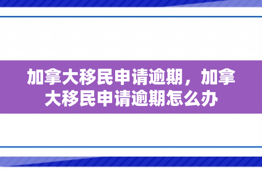 加拿大移民申请逾期，加拿大移民申请逾期怎么办