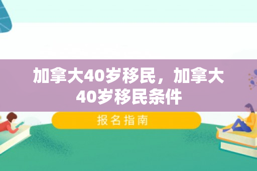 加拿大40岁移民，加拿大40岁移民条件
