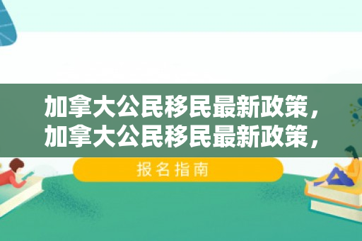 加拿大公民移民最新政策，加拿大公民移民最新政策，探索与解读