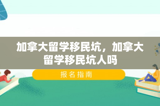 加拿大留学移民坑，加拿大留学移民坑人吗