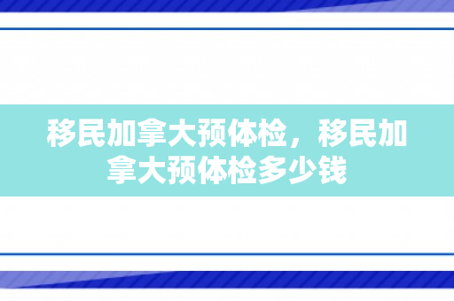 移民加拿大预体检，移民加拿大预体检多少钱