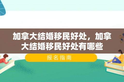 加拿大结婚移民好处，加拿大结婚移民好处有哪些