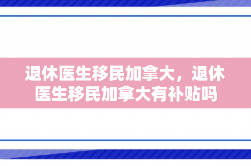 退休医生移民加拿大，退休医生移民加拿大有补贴吗