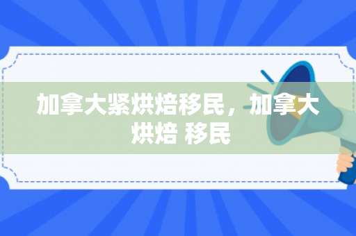 加拿大紧烘焙移民，加拿大 烘焙 移民