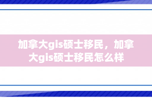 加拿大gis硕士移民，加拿大gis硕士移民怎么样