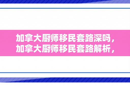 加拿大厨师移民套路深吗，加拿大厨师移民套路解析，深入探究其真实性与可行性