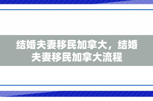 结婚夫妻移民加拿大，结婚夫妻移民加拿大流程