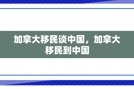 加拿大移民谈中国，加拿大移民到中国