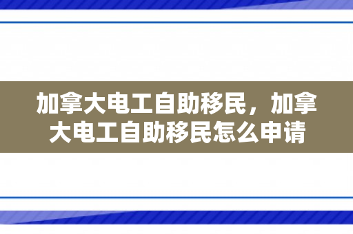 加拿大电工自助移民，加拿大电工自助移民怎么申请