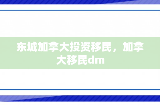 东城加拿大投资移民，加拿大移民dm