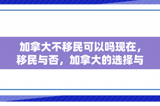 加拿大不移民可以吗现在，移民与否，加拿大的选择与未来展望