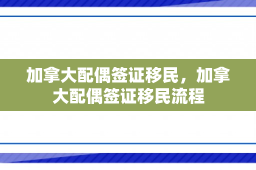 加拿大配偶签证移民，加拿大配偶签证移民流程