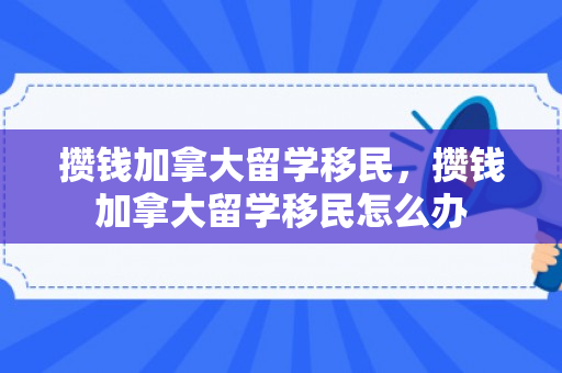 攒钱加拿大留学移民，攒钱加拿大留学移民怎么办