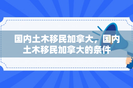 国内土木移民加拿大，国内土木移民加拿大的条件