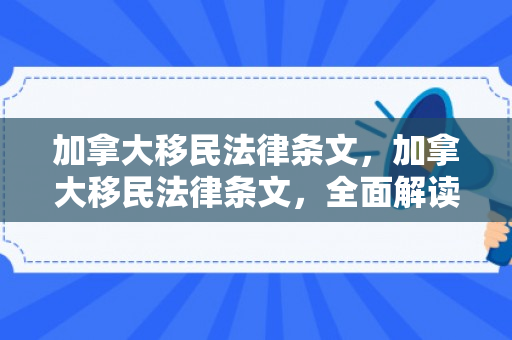 加拿大移民法律条文，加拿大移民法律条文，全面解读与深度探讨