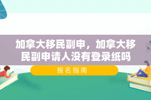 加拿大移民副申，加拿大移民副申请人没有登录纸吗