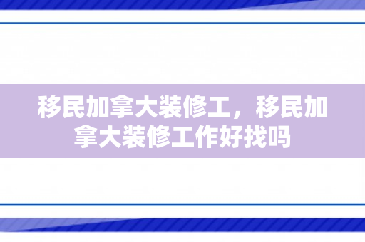 移民加拿大装修工，移民加拿大装修工作好找吗