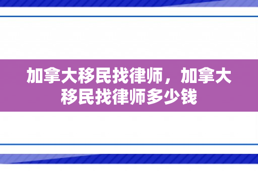 加拿大移民找律师，加拿大移民找律师多少钱