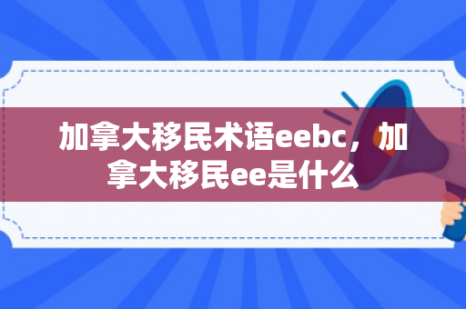 加拿大移民术语eebc，加拿大移民ee是什么
