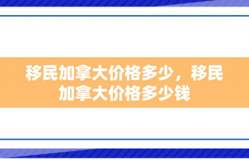 移民加拿大价格多少，移民加拿大价格多少钱