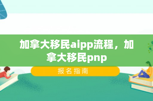 加拿大移民aipp流程，加拿大移民pnp