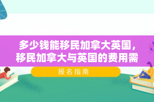 多少钱能移民加拿大英国，移民加拿大与英国的费用需求，多少钱能移民？
