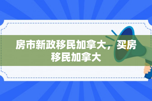 房市新政移民加拿大，买房移民加拿大
