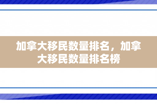 加拿大移民数量排名，加拿大移民数量排名榜