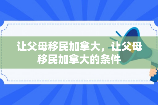 让父母移民加拿大，让父母移民加拿大的条件