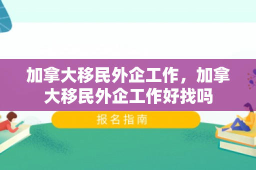 加拿大移民外企工作，加拿大移民外企工作好找吗