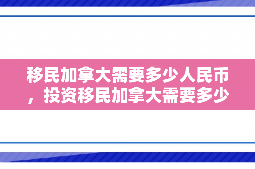 移民加拿大需要多少人民币，投资移民加拿大需要多少人民币
