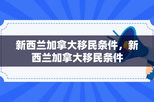 新西兰加拿大移民条件，新西兰加拿大移民条件