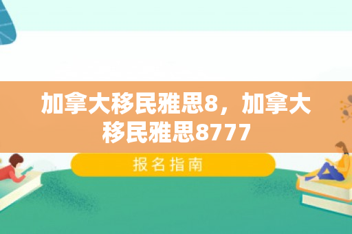 加拿大移民雅思8，加拿大移民雅思8777