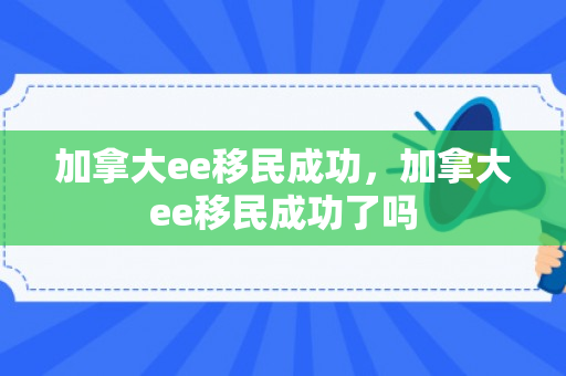 加拿大ee移民成功，加拿大ee移民成功了吗