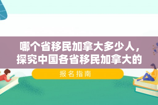 哪个省移民加拿大多少人，探究中国各省移民加拿大的数量与趋势