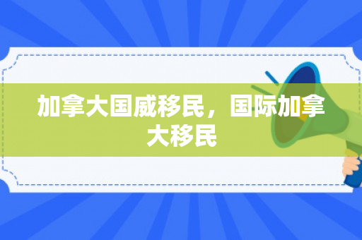 加拿大国威移民，国际加拿大移民